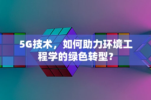 5G技术，如何助力环境工程学的绿色转型？