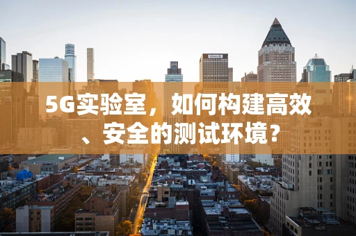 5G实验室，如何构建高效、安全的测试环境？
