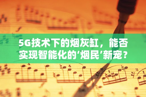 5G技术下的烟灰缸，能否实现智能化的‘烟民’新宠？