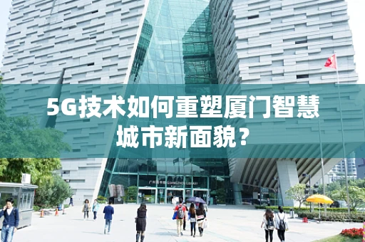 5G技术如何重塑厦门智慧城市新面貌？