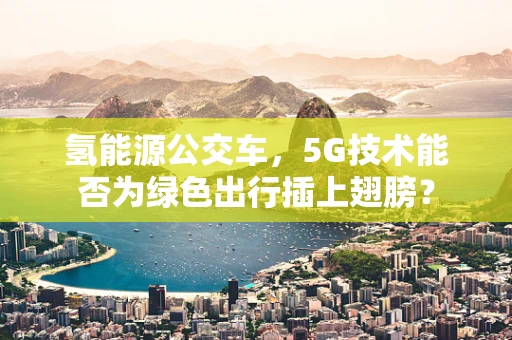 氢能源公交车，5G技术能否为绿色出行插上翅膀？