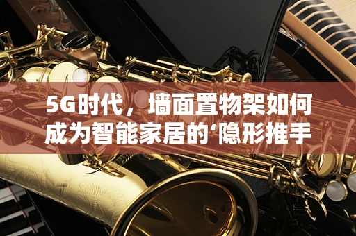 5G时代，墙面置物架如何成为智能家居的‘隐形推手’？