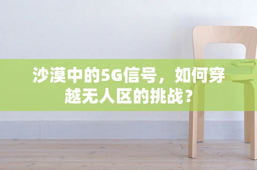 沙漠中的5G信号，如何穿越无人区的挑战？