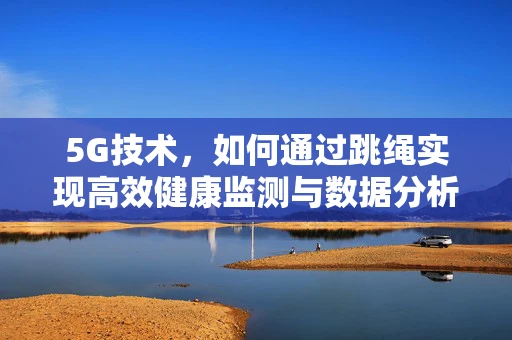 5G技术，如何通过跳绳实现高效健康监测与数据分析？