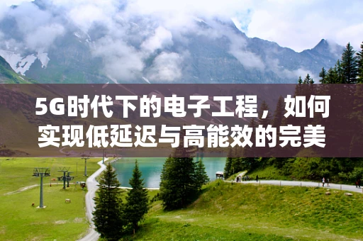 5G时代下的电子工程，如何实现低延迟与高能效的完美融合？