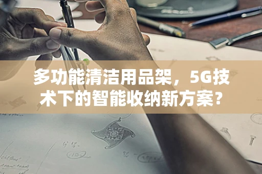 多功能清洁用品架，5G技术下的智能收纳新方案？
