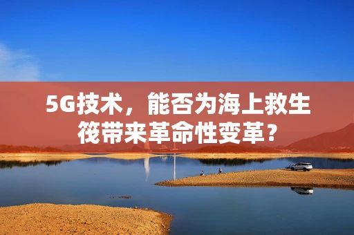 5G技术，能否为海上救生筏带来革命性变革？