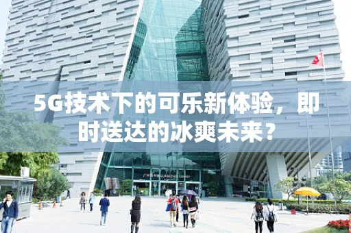 5G技术下的可乐新体验，即时送达的冰爽未来？
