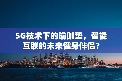 5G技术下的瑜伽垫，智能互联的未来健身伴侣？