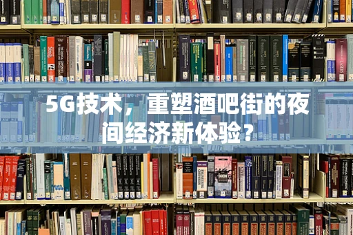 5G技术，重塑酒吧街的夜间经济新体验？