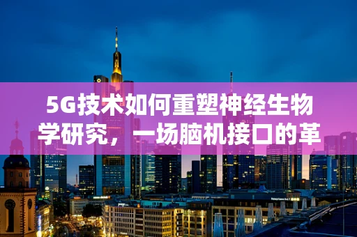 5G技术如何重塑神经生物学研究，一场脑机接口的革命？