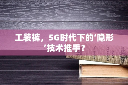 工装裤，5G时代下的‘隐形’技术推手？