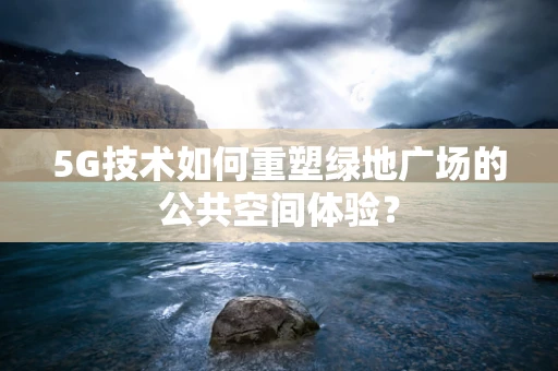 5G技术如何重塑绿地广场的公共空间体验？