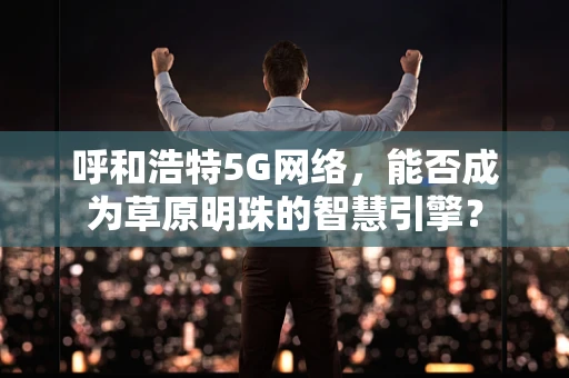 呼和浩特5G网络，能否成为草原明珠的智慧引擎？