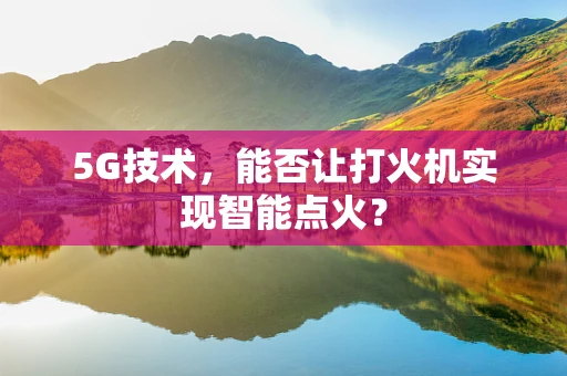5G技术，能否让打火机实现智能点火？
