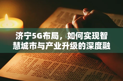 济宁5G布局，如何实现智慧城市与产业升级的深度融合？