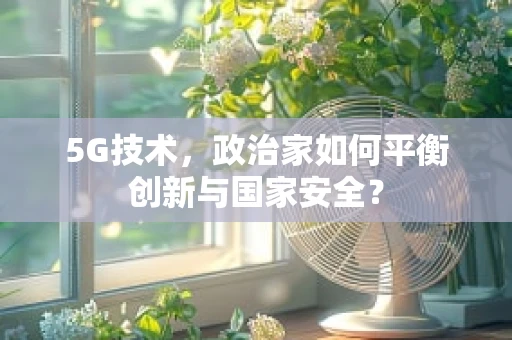 5G技术，政治家如何平衡创新与国家安全？