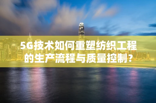 5G技术如何重塑纺织工程的生产流程与质量控制？