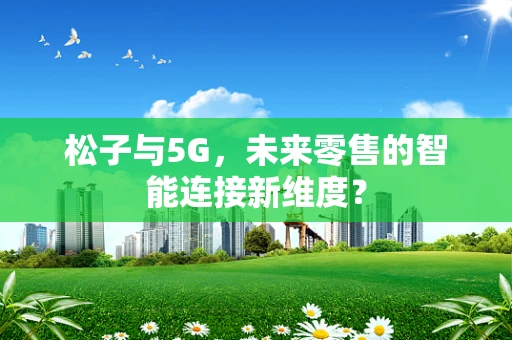 松子与5G，未来零售的智能连接新维度？