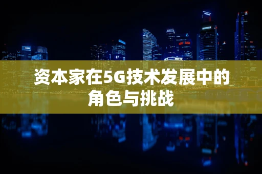 资本家在5G技术发展中的角色与挑战