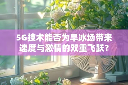 5G技术能否为旱冰场带来速度与激情的双重飞跃？