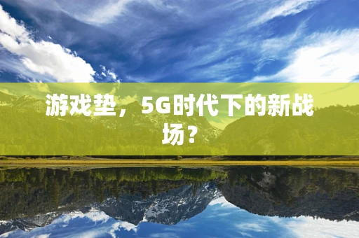 游戏垫，5G时代下的新战场？