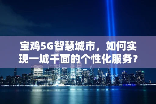 宝鸡5G智慧城市，如何实现一城千面的个性化服务？