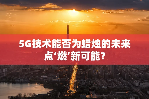 5G技术能否为蜡烛的未来点‘燃’新可能？
