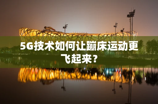 5G技术如何让蹦床运动更飞起来？
