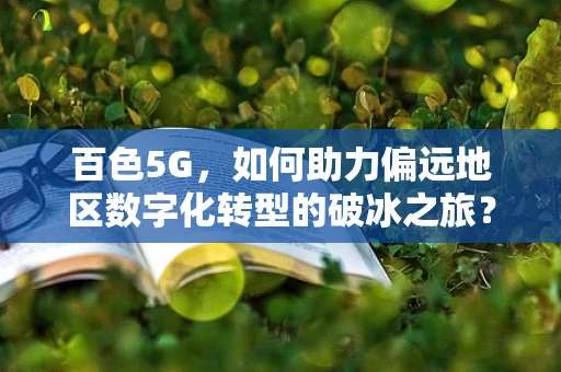百色5G，如何助力偏远地区数字化转型的破冰之旅？