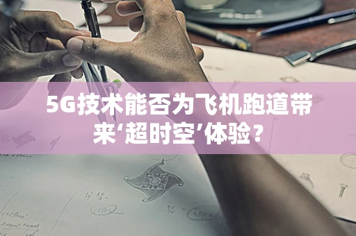 5G技术能否为飞机跑道带来‘超时空’体验？