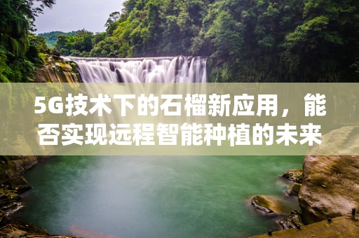 5G技术下的石榴新应用，能否实现远程智能种植的未来？