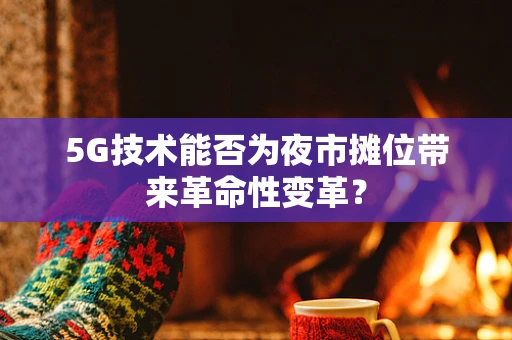 5G技术能否为夜市摊位带来革命性变革？