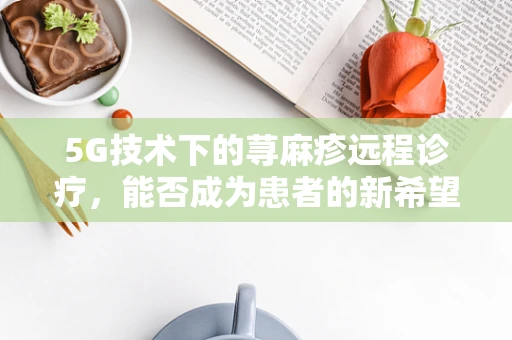 5G技术下的荨麻疹远程诊疗，能否成为患者的新希望？