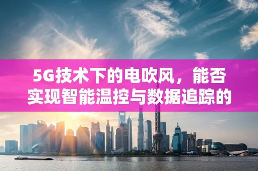5G技术下的电吹风，能否实现智能温控与数据追踪的完美结合？