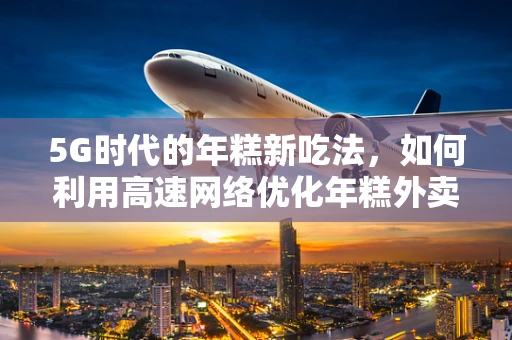 5G时代的年糕新吃法，如何利用高速网络优化年糕外卖体验？