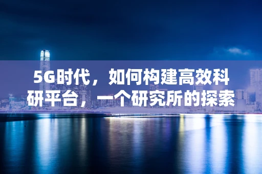 5G时代，如何构建高效科研平台，一个研究所的探索与挑战？
