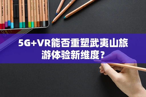 5G+VR能否重塑武夷山旅游体验新维度？