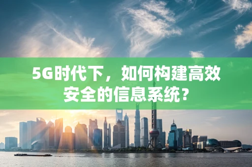 5G时代下，如何构建高效安全的信息系统？