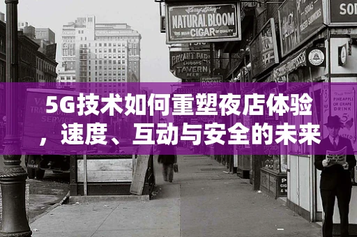 5G技术如何重塑夜店体验，速度、互动与安全的未来？
