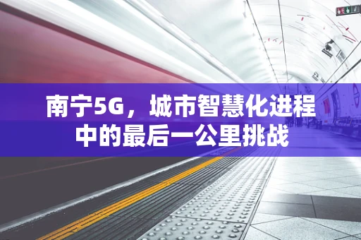 南宁5G，城市智慧化进程中的最后一公里挑战