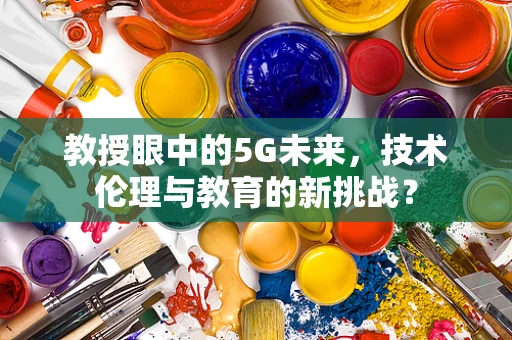 教授眼中的5G未来，技术伦理与教育的新挑战？