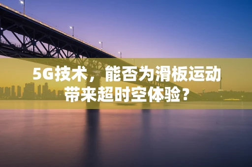 5G技术，能否为滑板运动带来超时空体验？