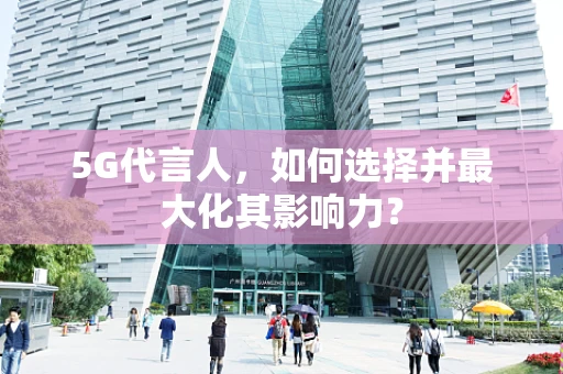 5G代言人，如何选择并最大化其影响力？