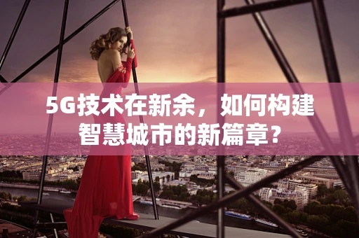 5G技术在新余，如何构建智慧城市的新篇章？