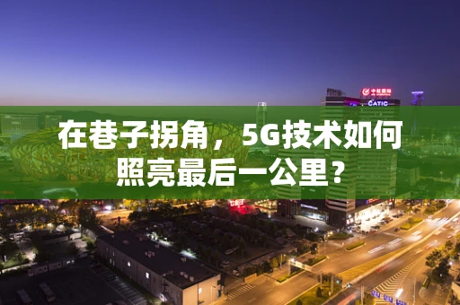 在巷子拐角，5G技术如何照亮最后一公里？