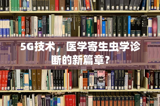 5G技术，医学寄生虫学诊断的新篇章？