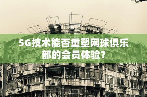 5G技术能否重塑网球俱乐部的会员体验？