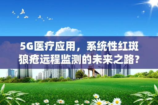 5G医疗应用，系统性红斑狼疮远程监测的未来之路？