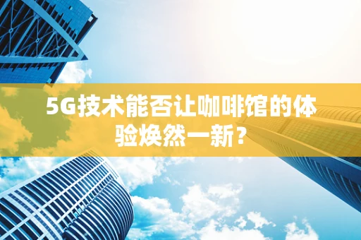5G技术能否让咖啡馆的体验焕然一新？